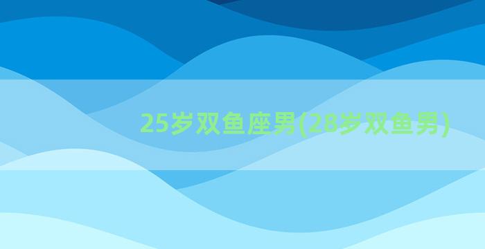 25岁双鱼座男(28岁双鱼男)