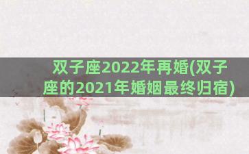 双子座2022年再婚(双子座的2021年婚姻最终归宿)