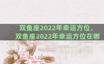 双鱼座2022年幸运方位，双鱼座2022年幸运方位在哪