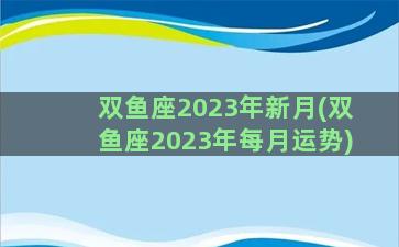 双鱼座2023年新月(双鱼座2023年每月运势)